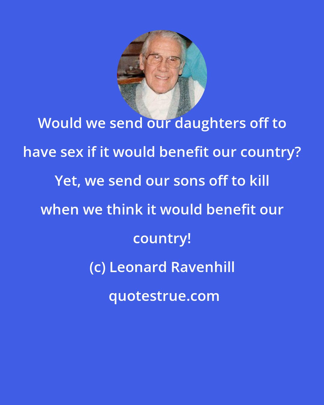 Leonard Ravenhill: Would we send our daughters off to have sex if it would benefit our country? Yet, we send our sons off to kill when we think it would benefit our country!