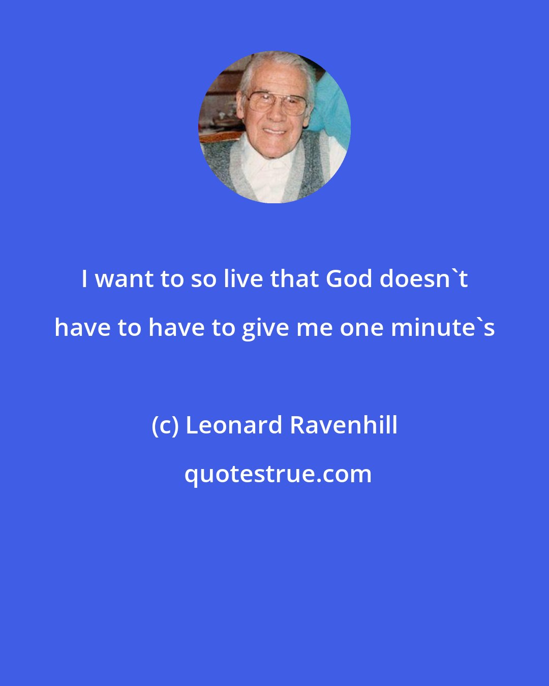 Leonard Ravenhill: I want to so live that God doesn't have to have to give me one minute's