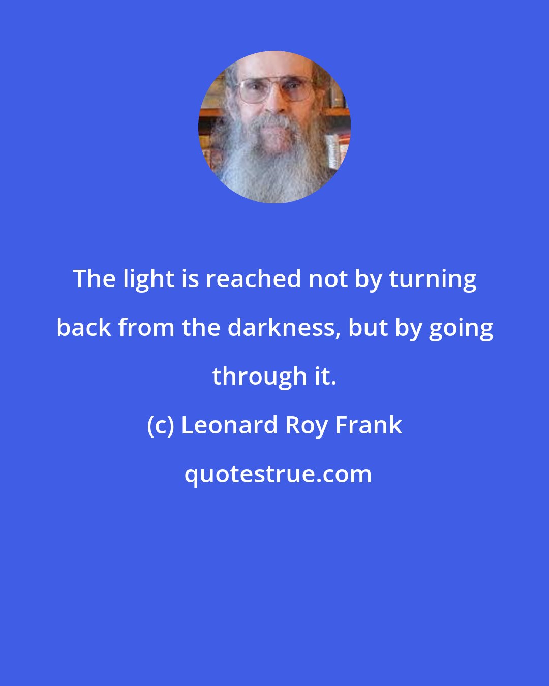Leonard Roy Frank: The light is reached not by turning back from the darkness, but by going through it.