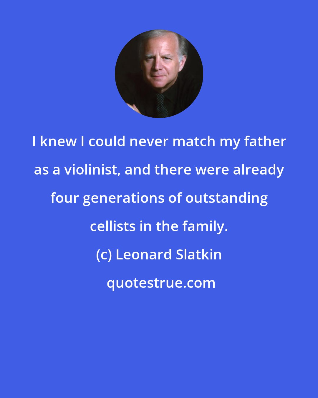 Leonard Slatkin: I knew I could never match my father as a violinist, and there were already four generations of outstanding cellists in the family.