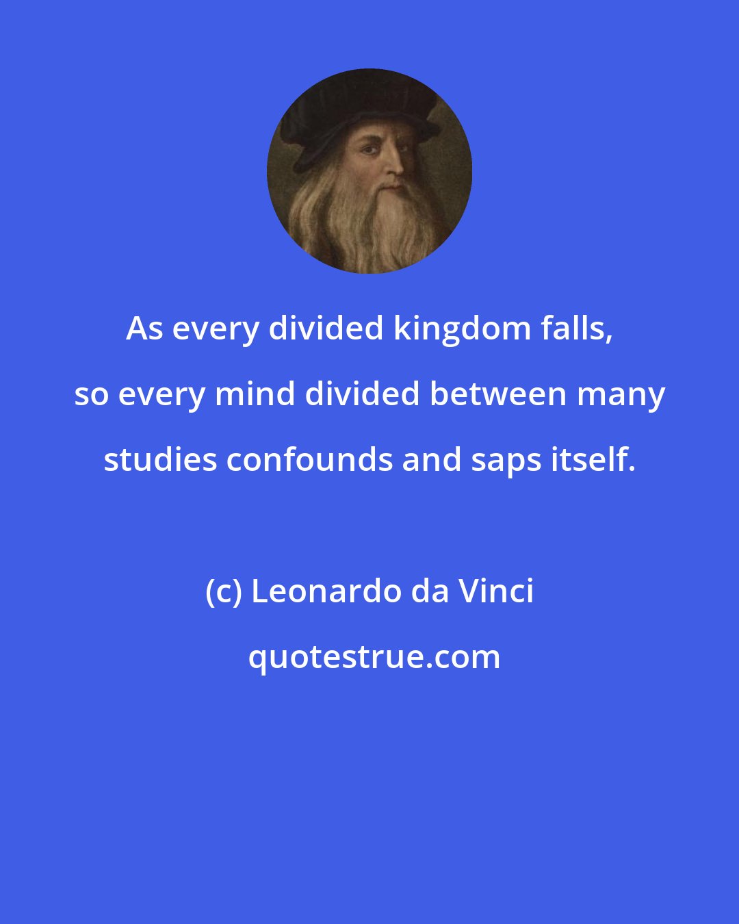 Leonardo da Vinci: As every divided kingdom falls, so every mind divided between many studies confounds and saps itself.