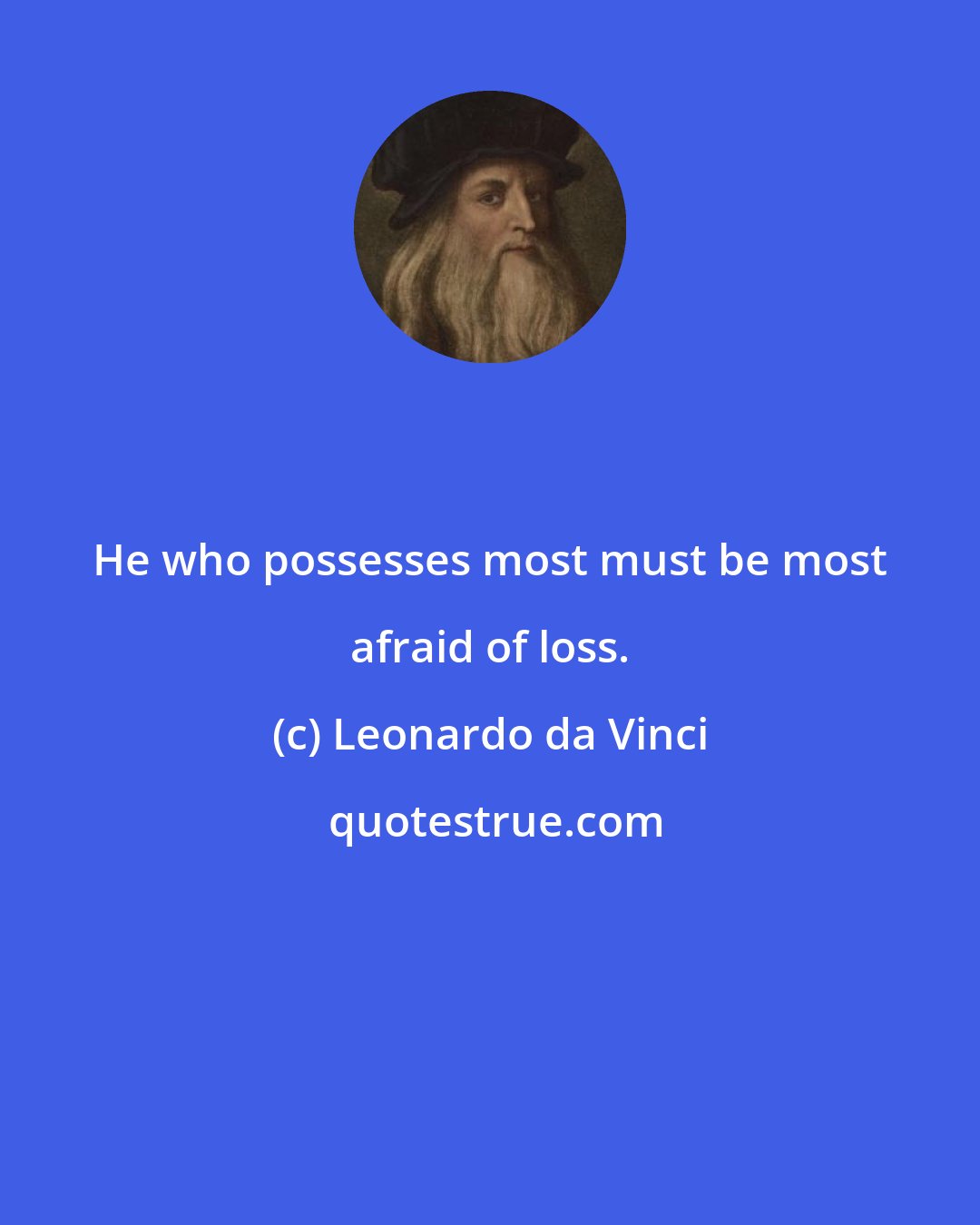 Leonardo da Vinci: He who possesses most must be most afraid of loss.