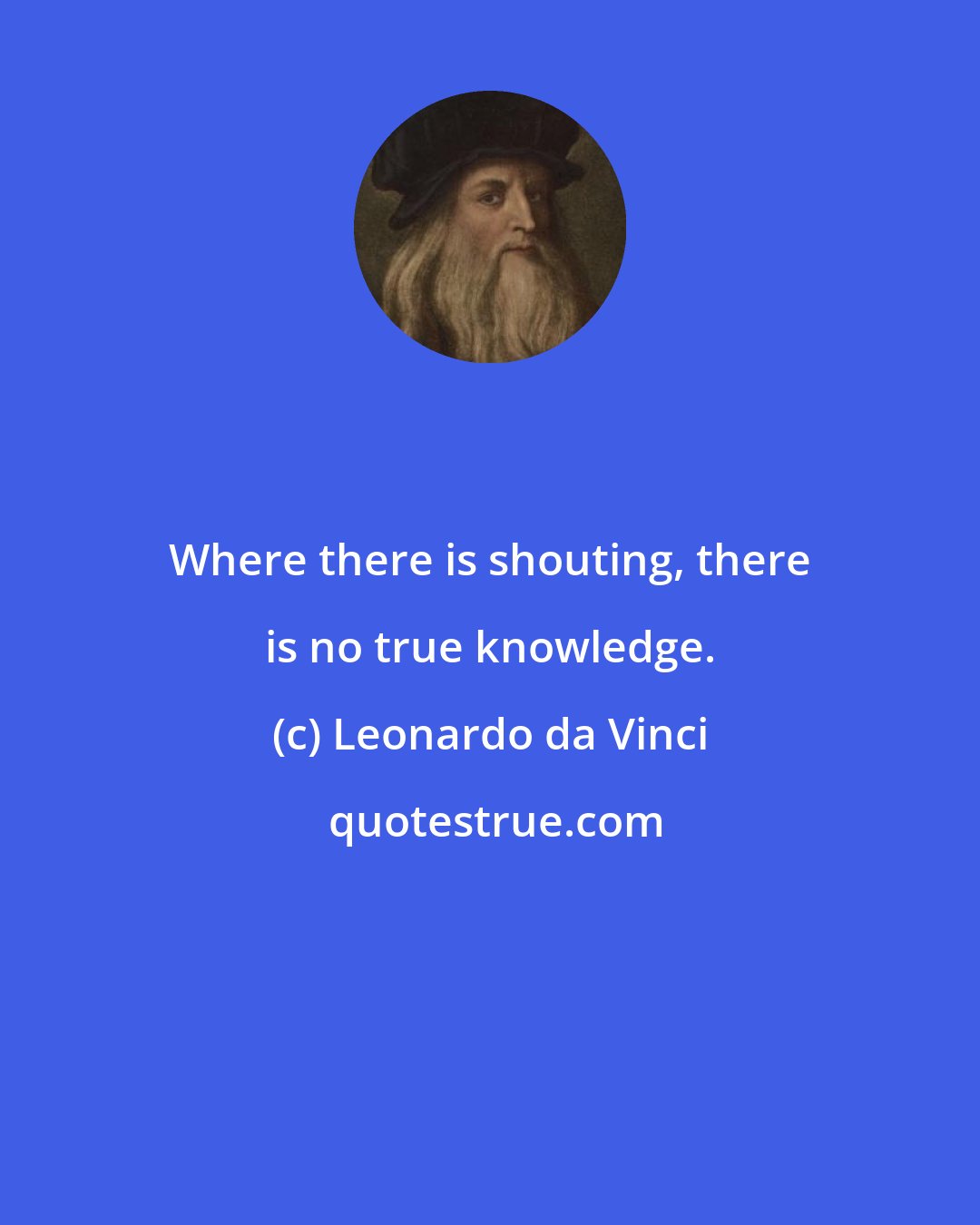 Leonardo da Vinci: Where there is shouting, there is no true knowledge.