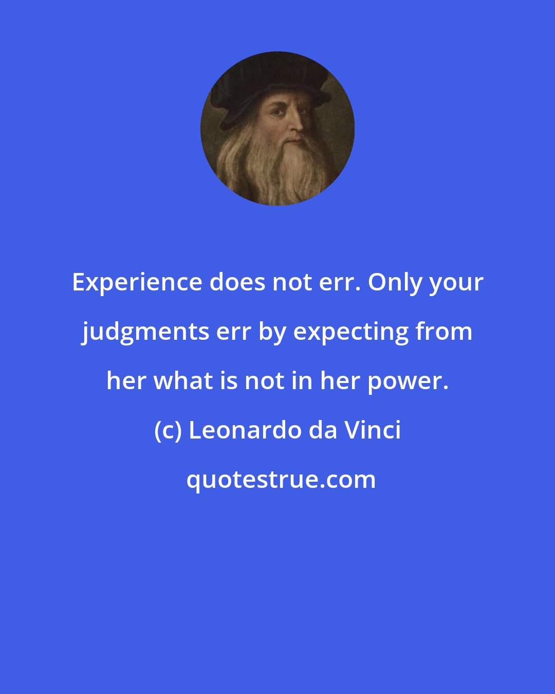 Leonardo da Vinci: Experience does not err. Only your judgments err by expecting from her what is not in her power.