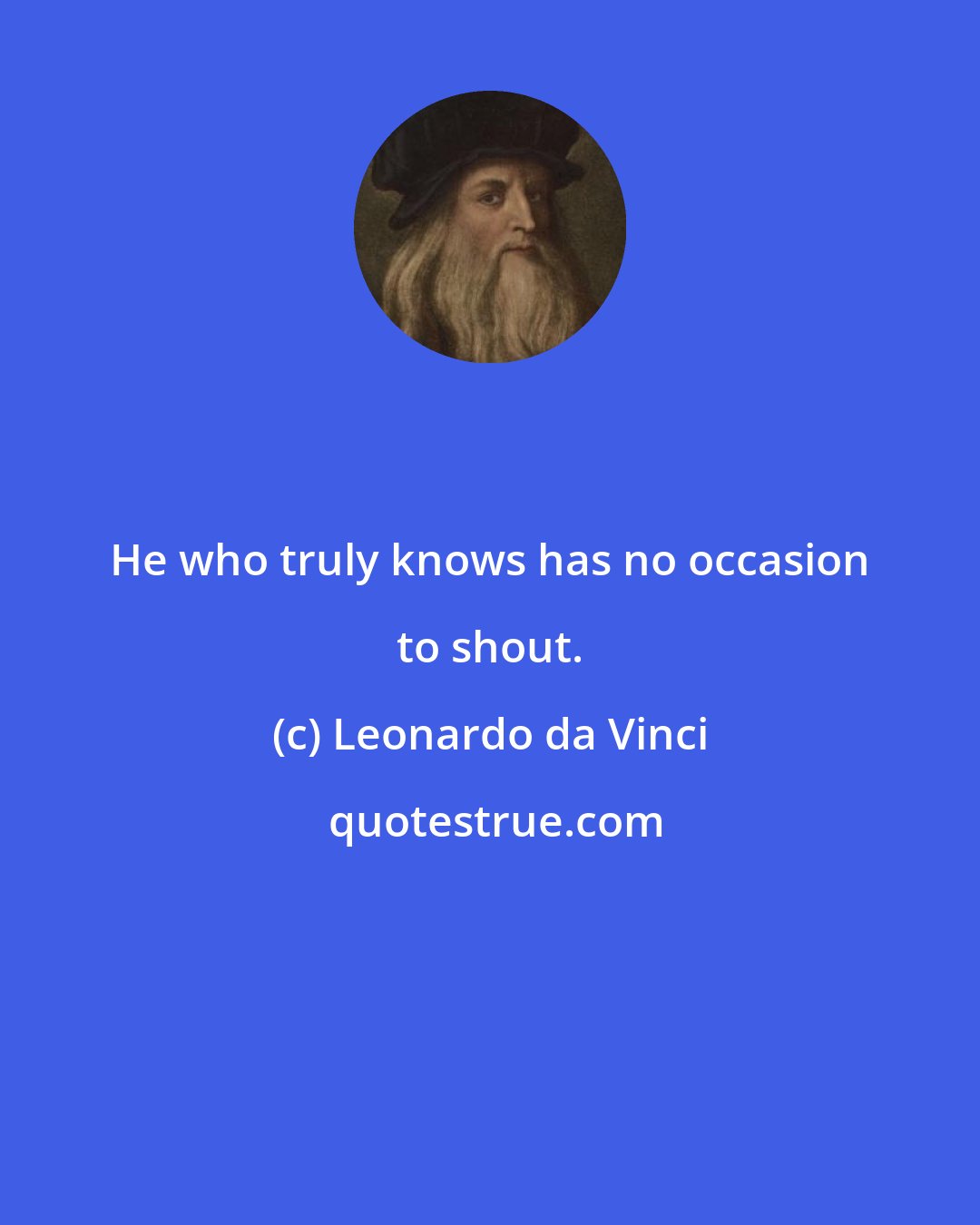 Leonardo da Vinci: He who truly knows has no occasion to shout.