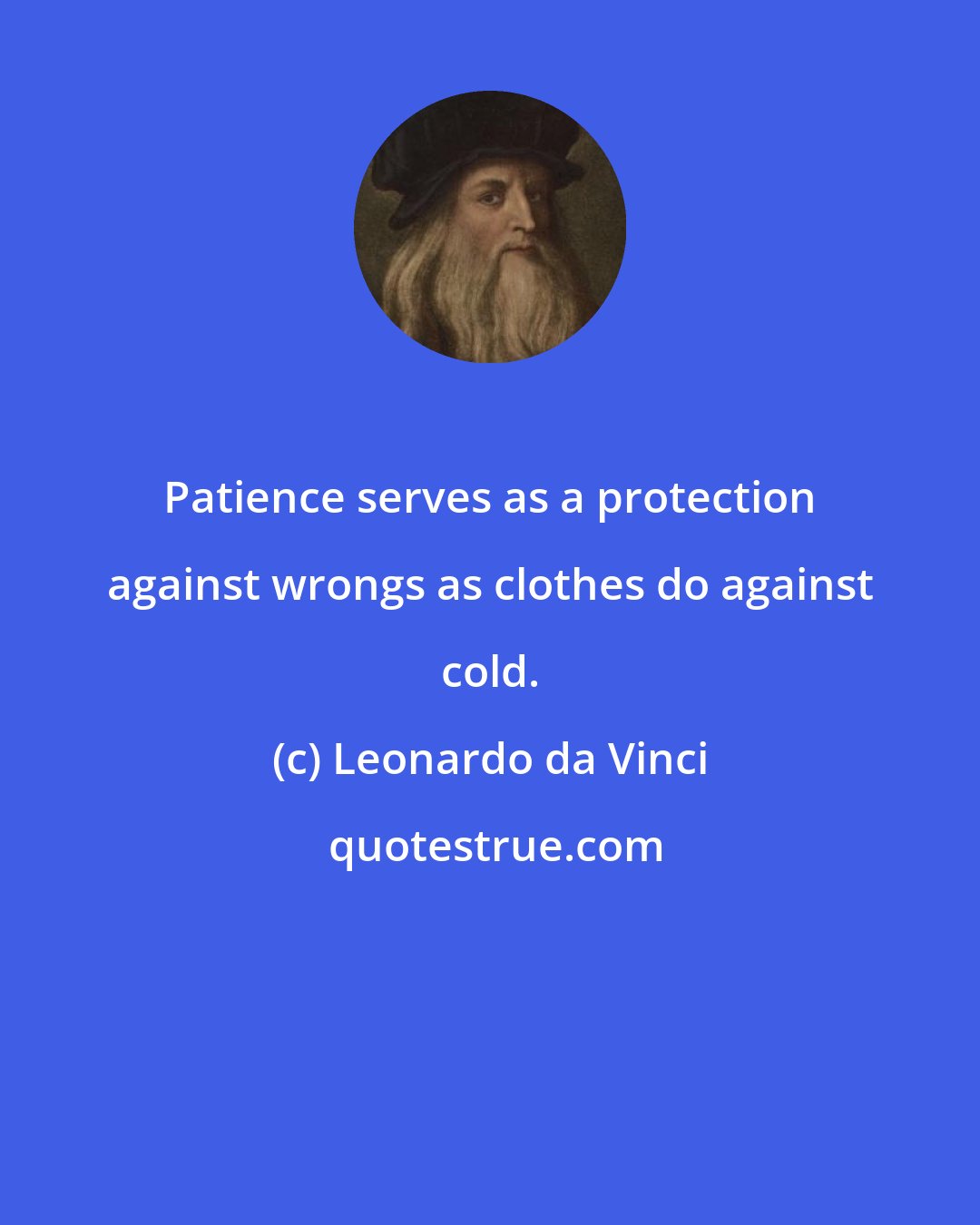 Leonardo da Vinci: Patience serves as a protection against wrongs as clothes do against cold.