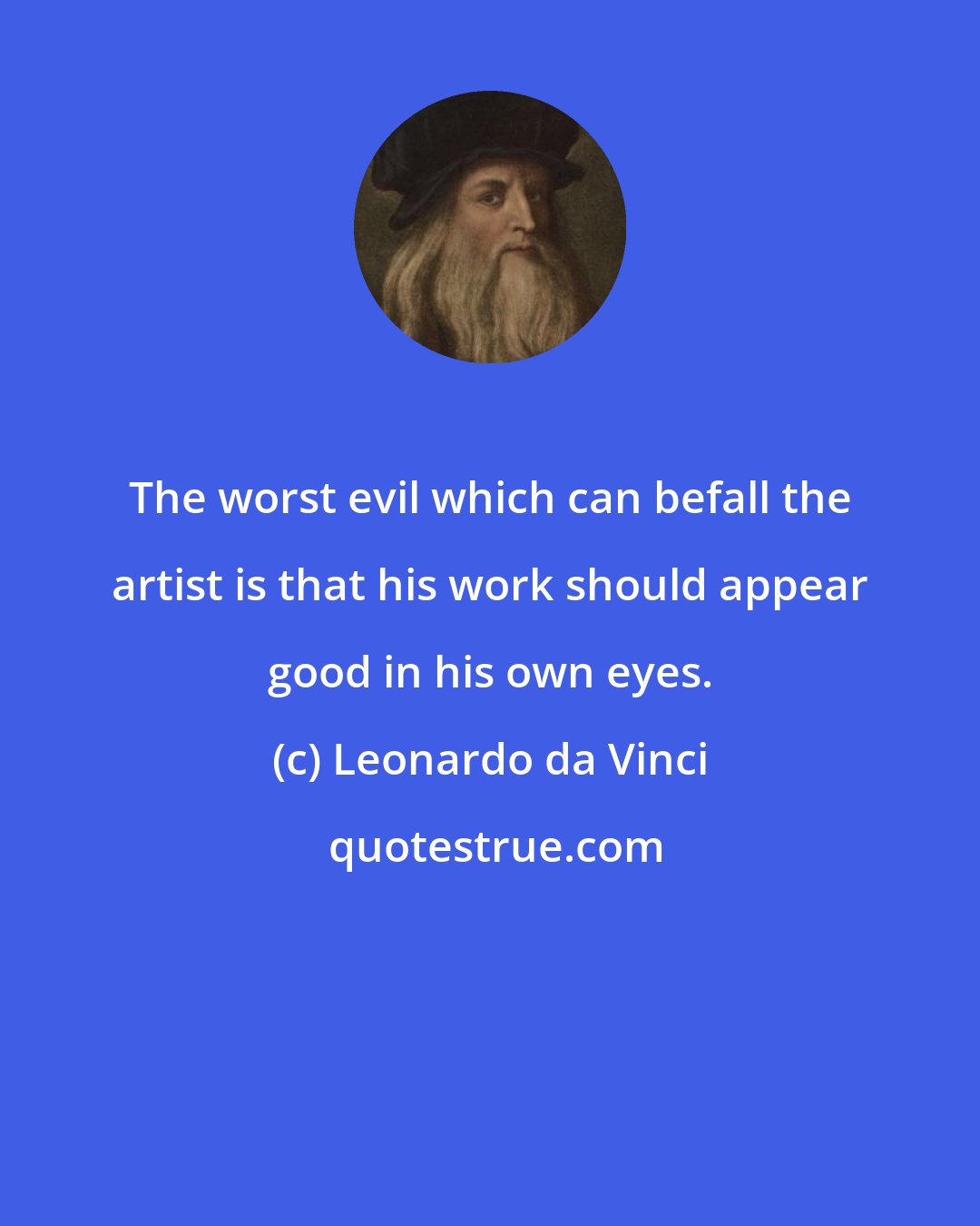 Leonardo da Vinci: The worst evil which can befall the artist is that his work should appear good in his own eyes.