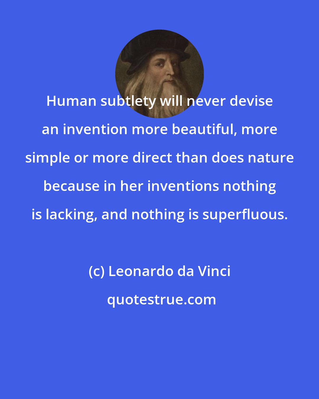 Leonardo da Vinci: Human subtlety will never devise an invention more beautiful, more simple or more direct than does nature because in her inventions nothing is lacking, and nothing is superfluous.