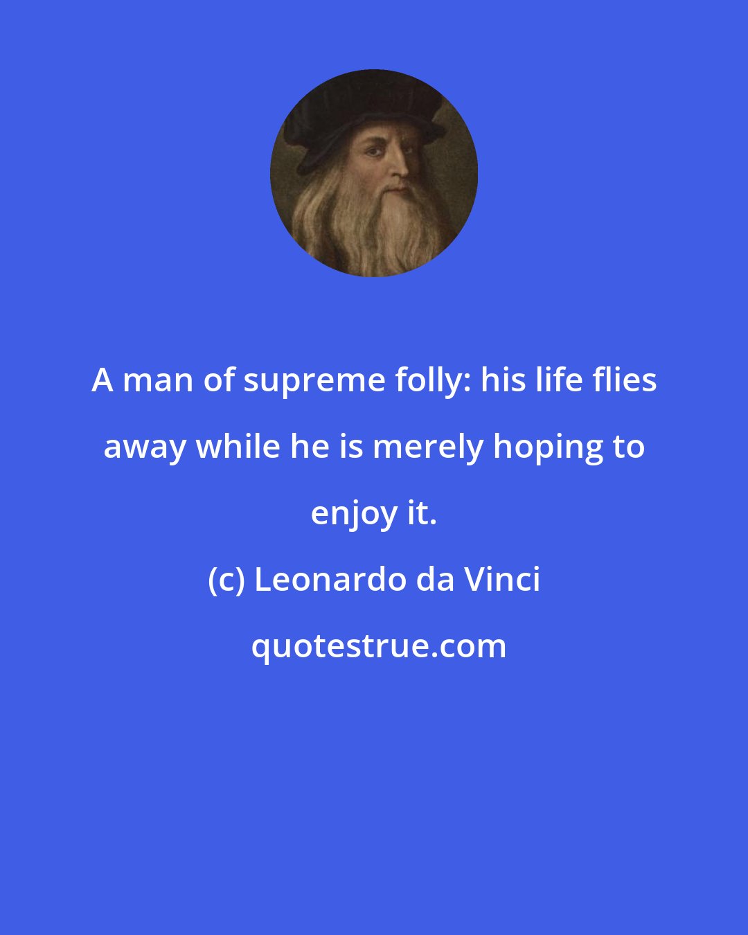 Leonardo da Vinci: A man of supreme folly: his life flies away while he is merely hoping to enjoy it.