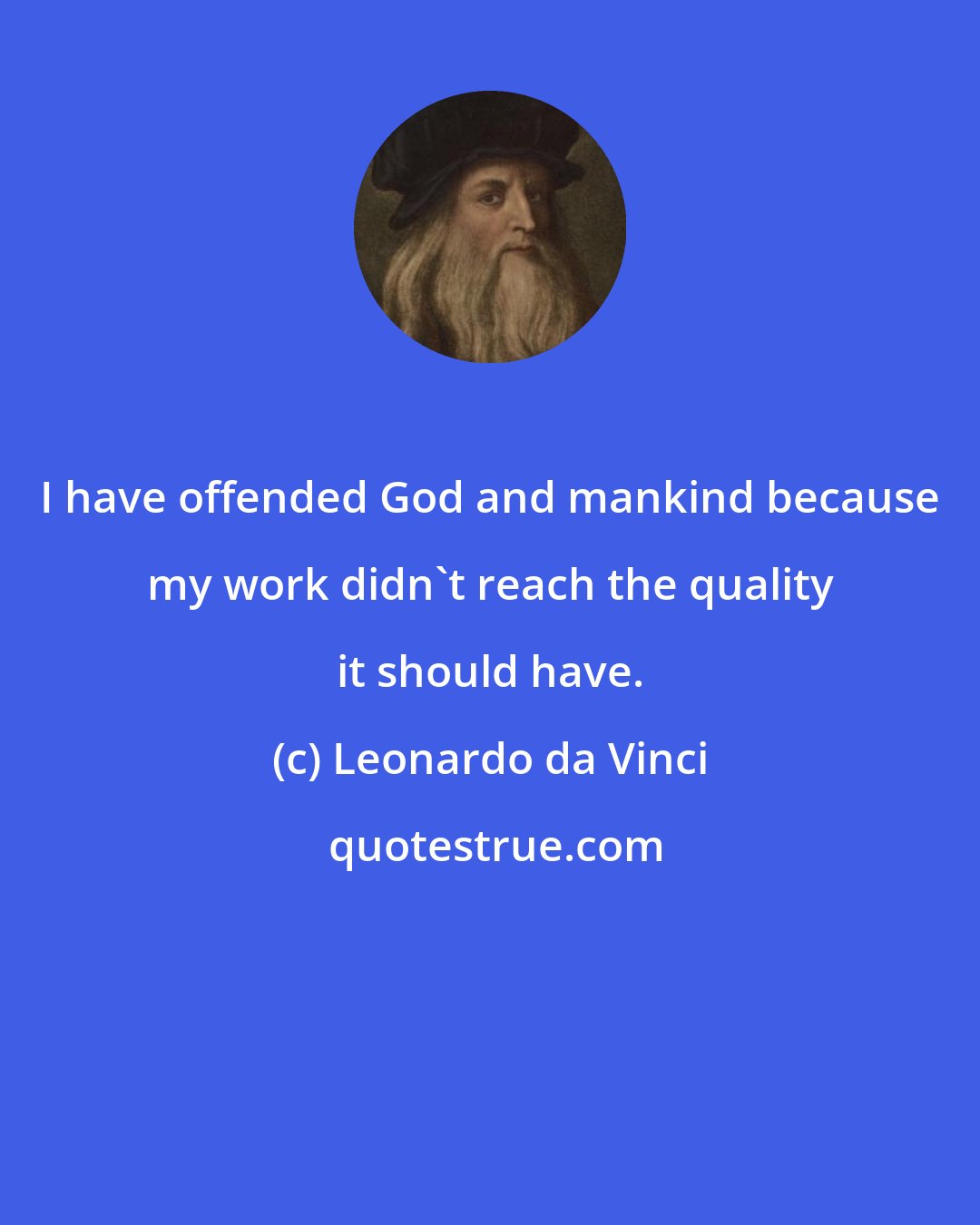 Leonardo da Vinci: I have offended God and mankind because my work didn't reach the quality it should have.