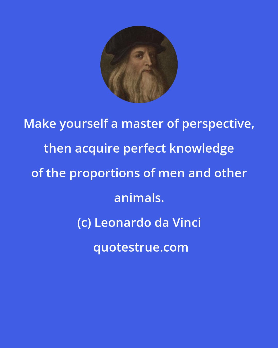 Leonardo da Vinci: Make yourself a master of perspective, then acquire perfect knowledge of the proportions of men and other animals.