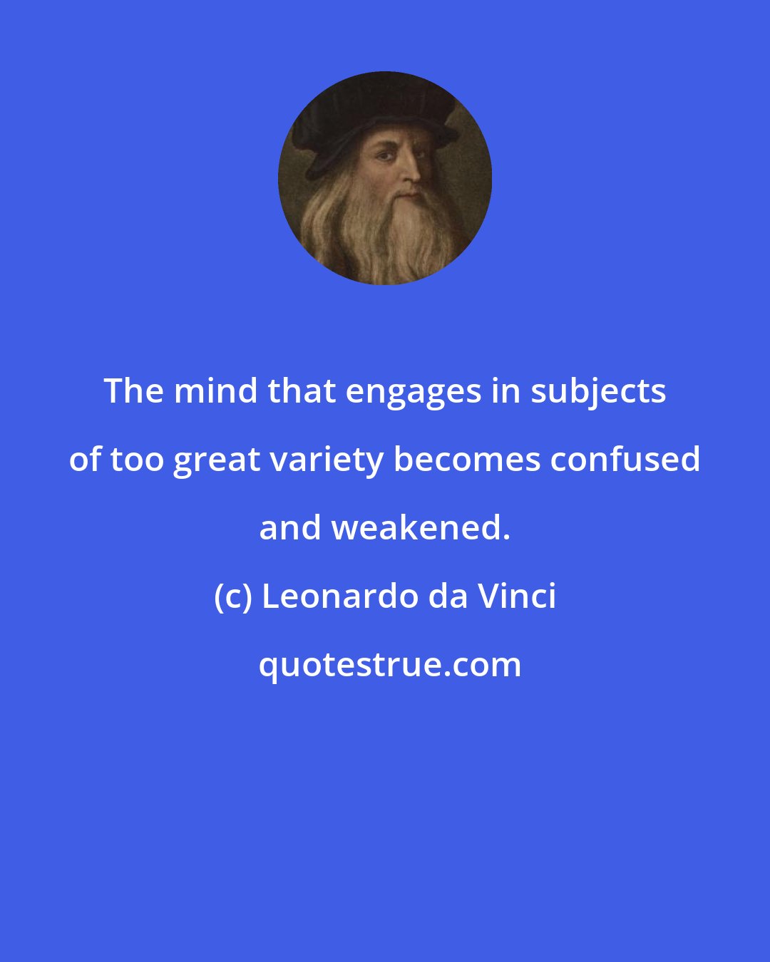 Leonardo da Vinci: The mind that engages in subjects of too great variety becomes confused and weakened.