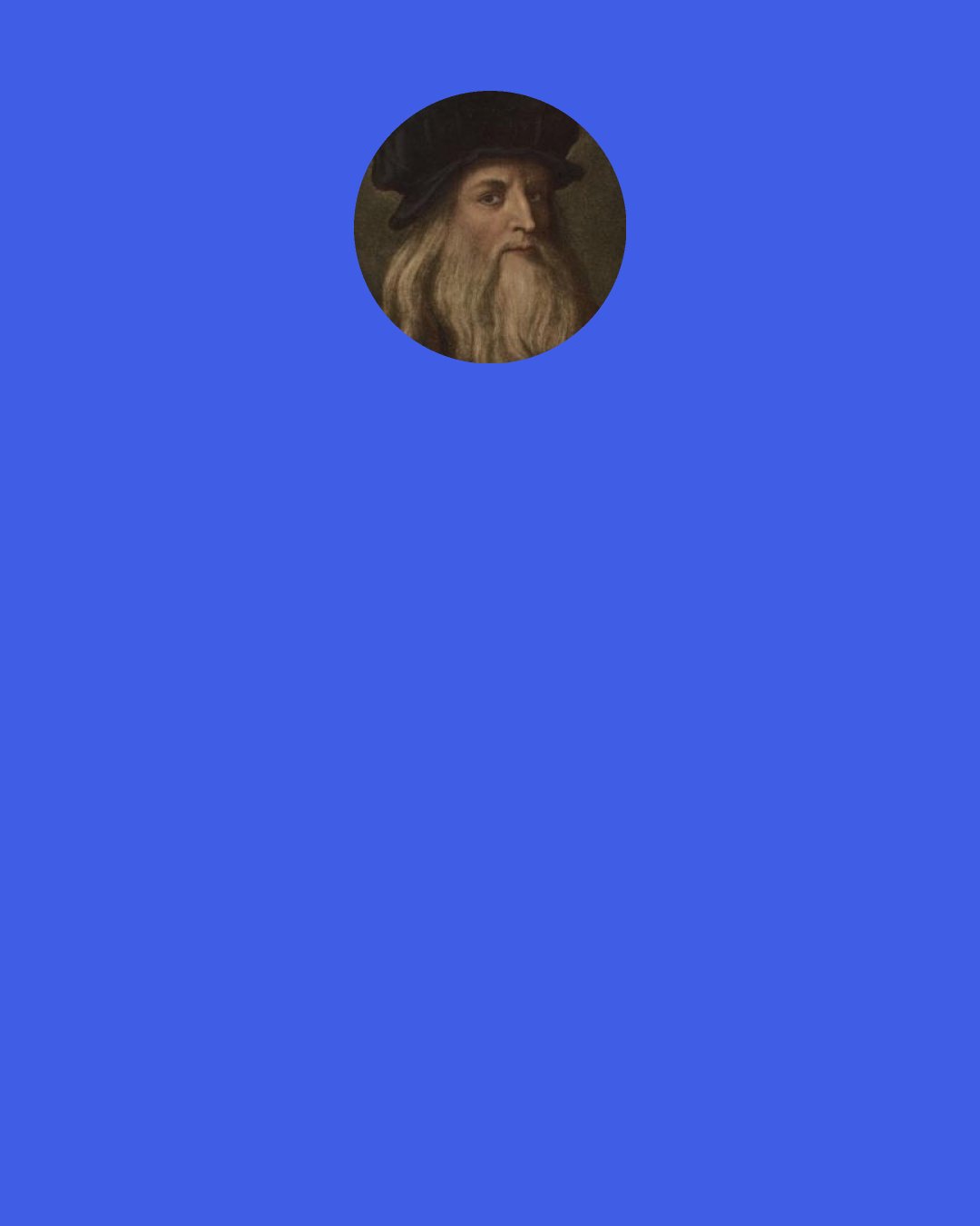 Leonardo da Vinci: A man was desired to rise from bed because the sun was already up. He replied: "If I had as far to go and as much to do as he has, I should be up by now; but having but a little way to go, I shall not get up yet."