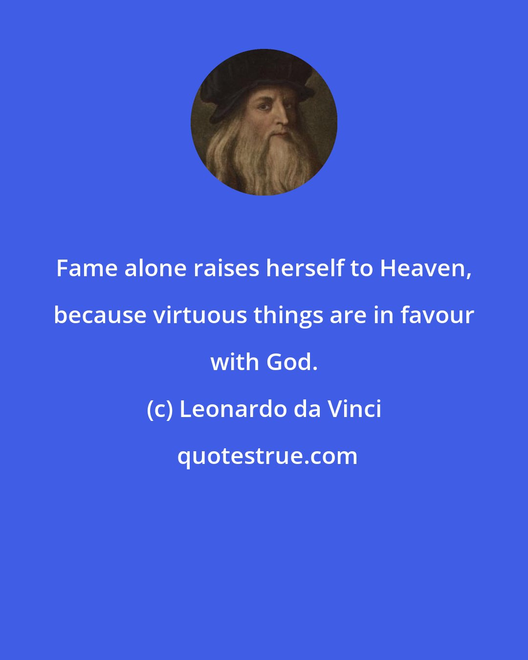 Leonardo da Vinci: Fame alone raises herself to Heaven, because virtuous things are in favour with God.