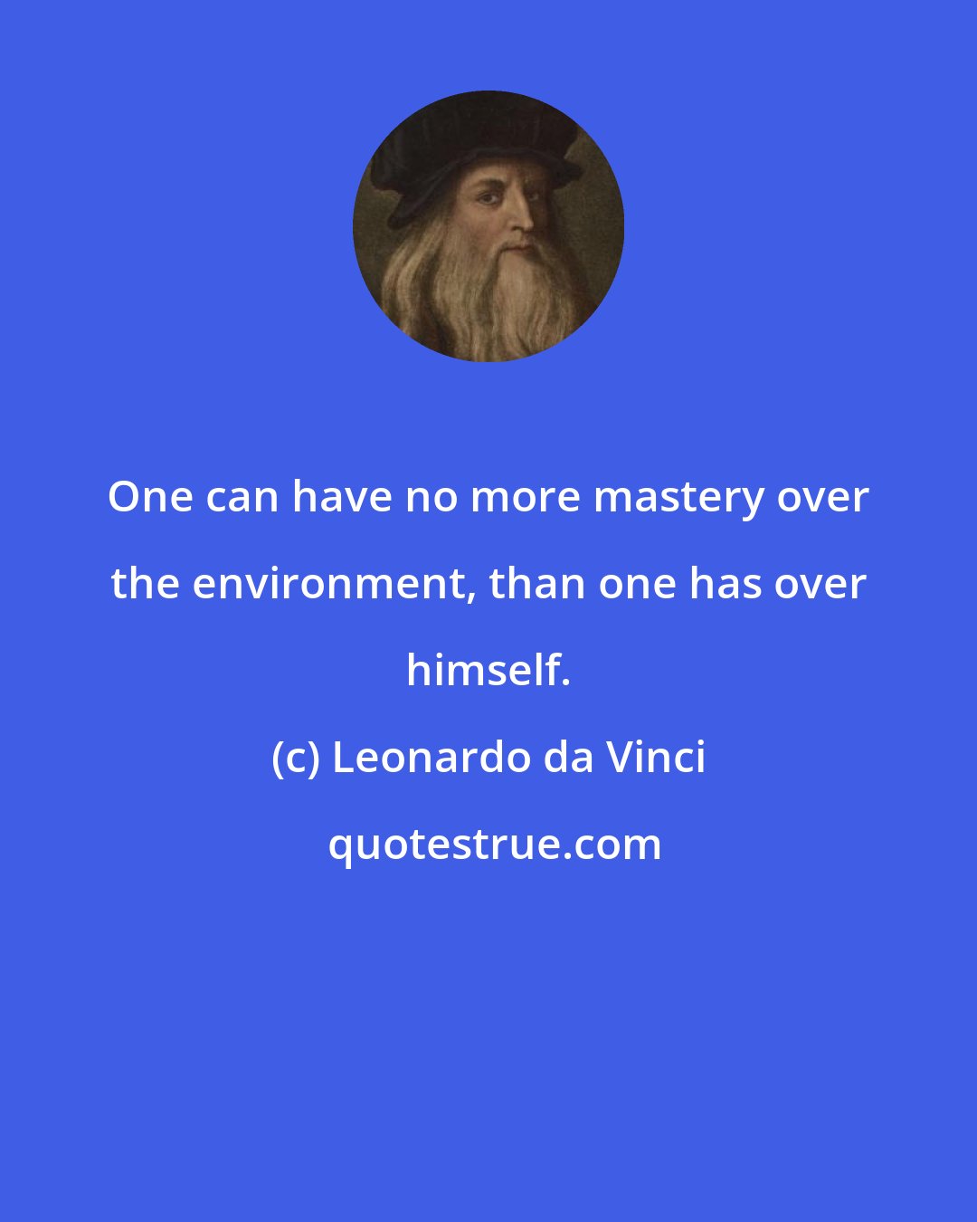 Leonardo da Vinci: One can have no more mastery over the environment, than one has over himself.