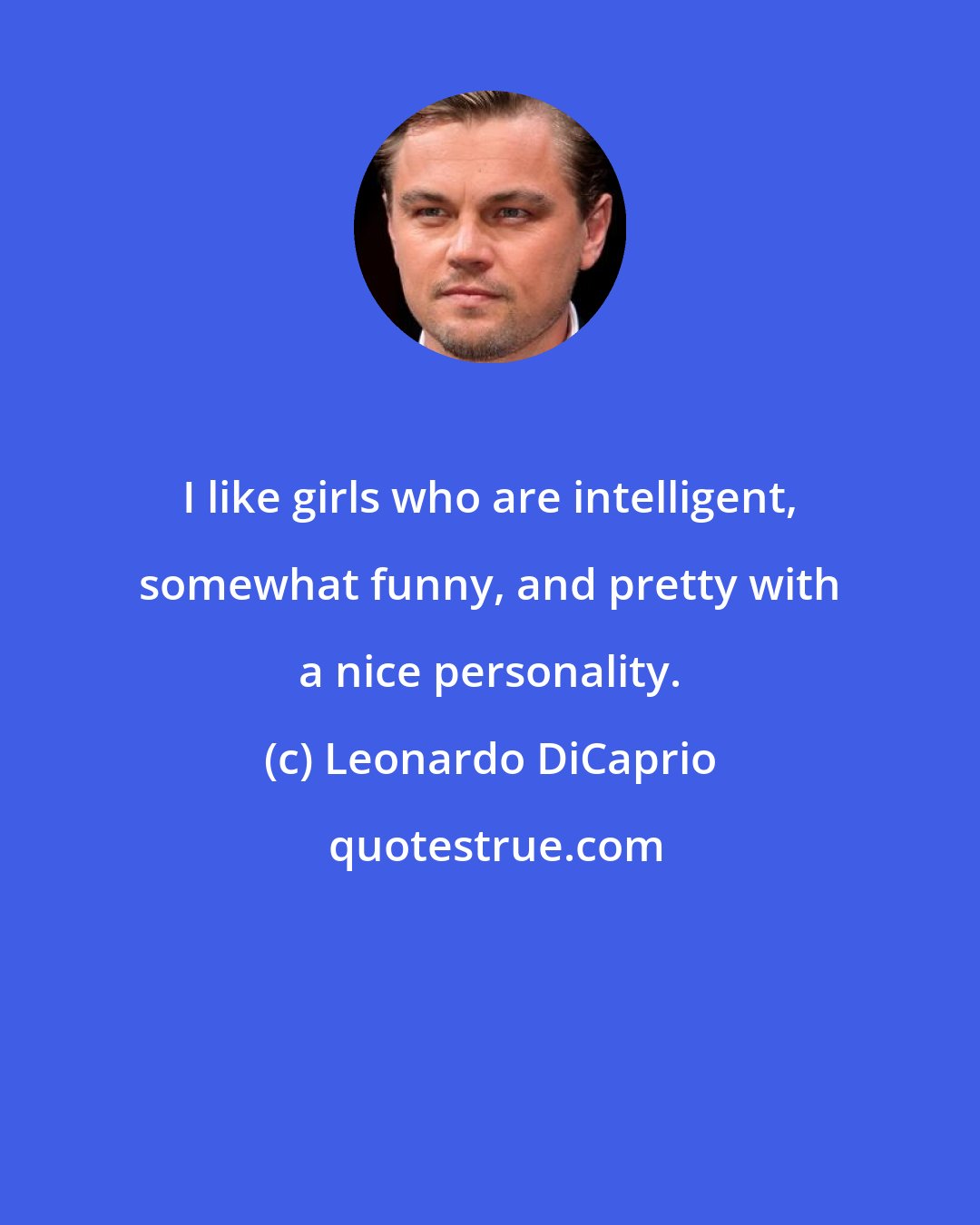 Leonardo DiCaprio: I like girls who are intelligent, somewhat funny, and pretty with a nice personality.