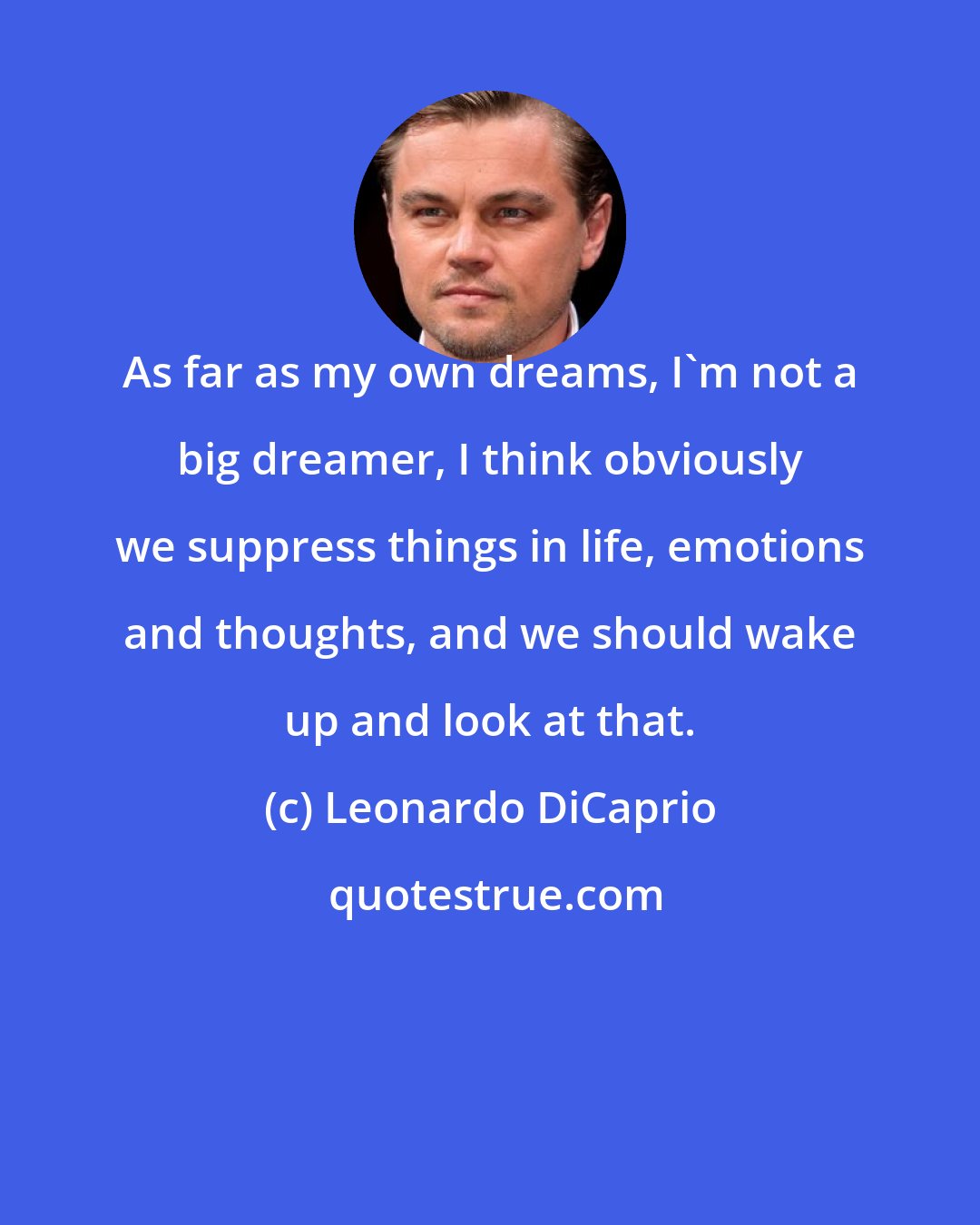 Leonardo DiCaprio: As far as my own dreams, I'm not a big dreamer, I think obviously we suppress things in life, emotions and thoughts, and we should wake up and look at that.