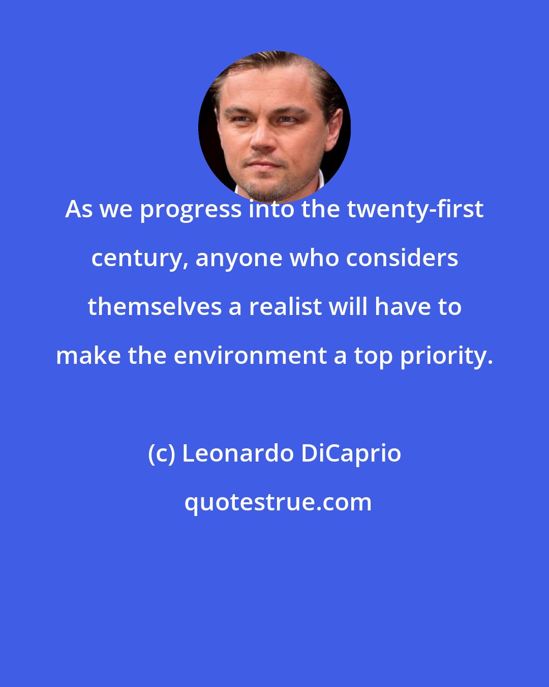 Leonardo DiCaprio: As we progress into the twenty-first century, anyone who considers themselves a realist will have to make the environment a top priority.