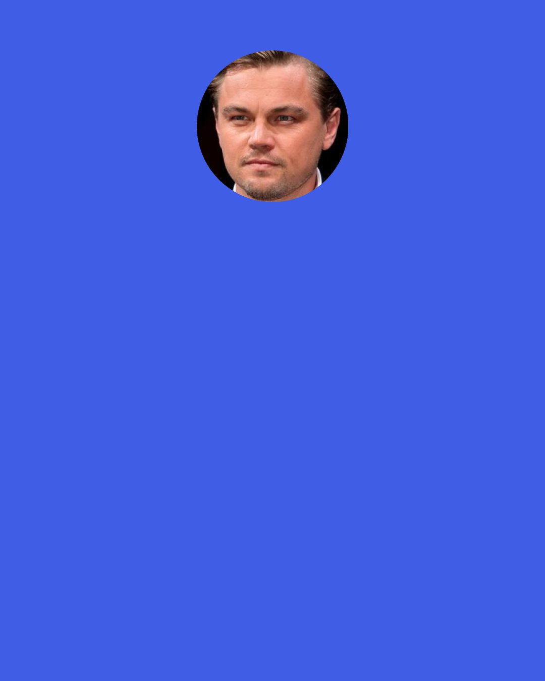 Leonardo DiCaprio: I don't have emotions about a lot of things. I rarely get angry, I rarely cry. I guess I do get excited a lot, but I don't get sad and enormously happy. I think a lot of people who talk about all that crap are lying. Right now I'm just trying to maintain happiness — that's all I really care about. Anyway, when you're my age and your hormones are kicking in, there's not much besides sex that's on your mind.