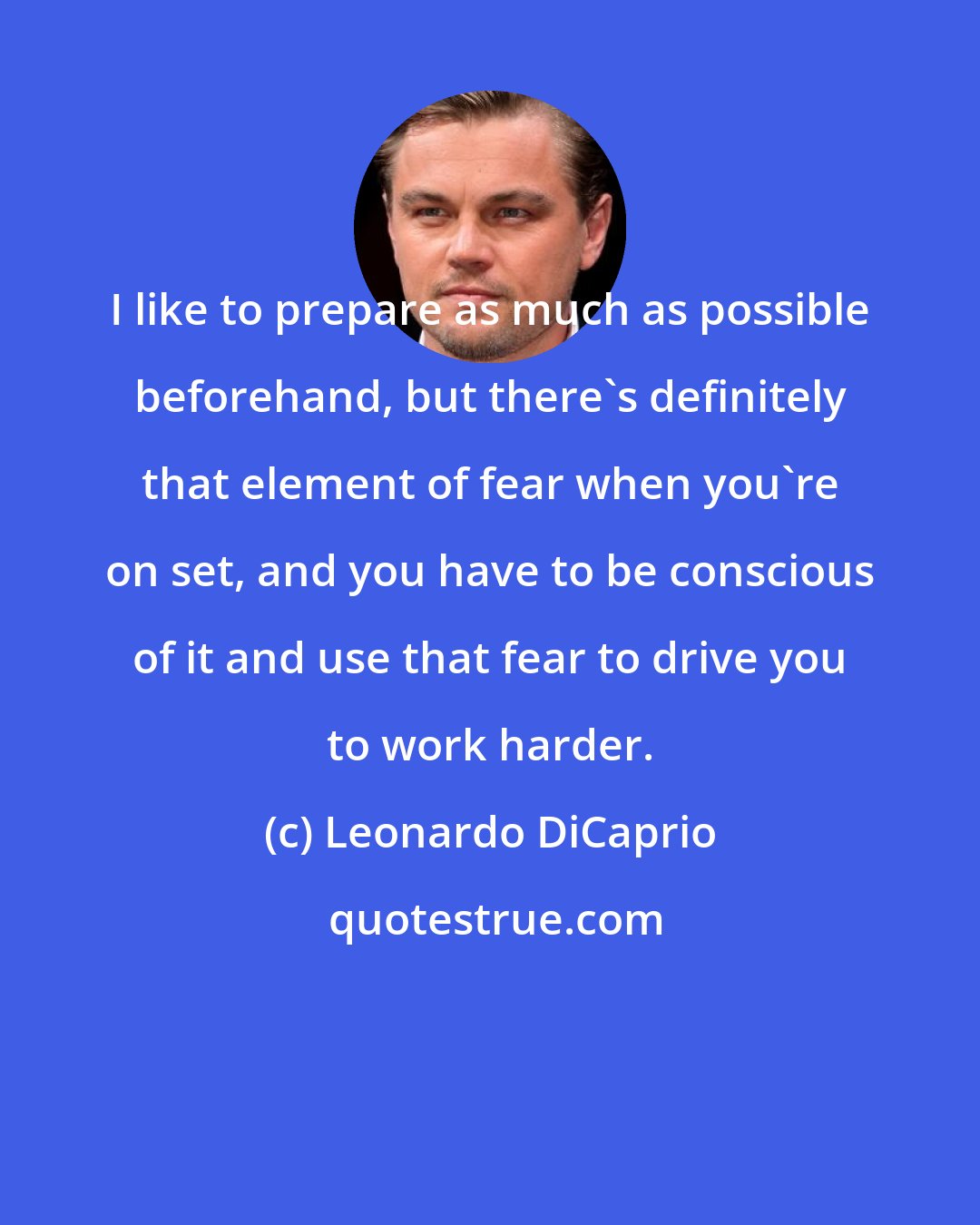 Leonardo DiCaprio: I like to prepare as much as possible beforehand, but there's definitely that element of fear when you're on set, and you have to be conscious of it and use that fear to drive you to work harder.