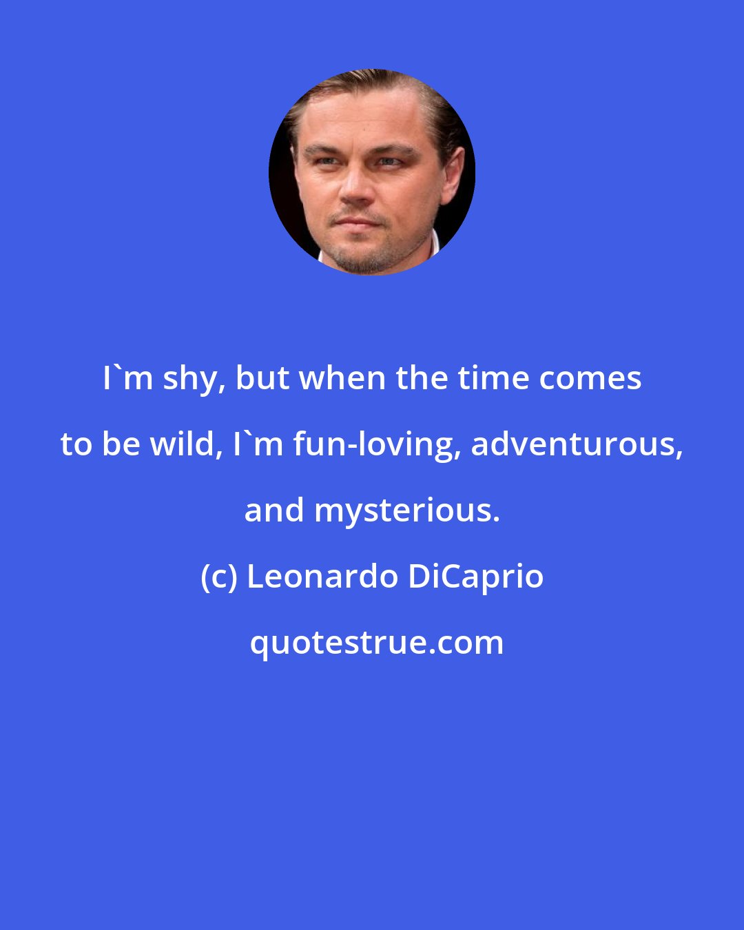 Leonardo DiCaprio: I'm shy, but when the time comes to be wild, I'm fun-loving, adventurous, and mysterious.