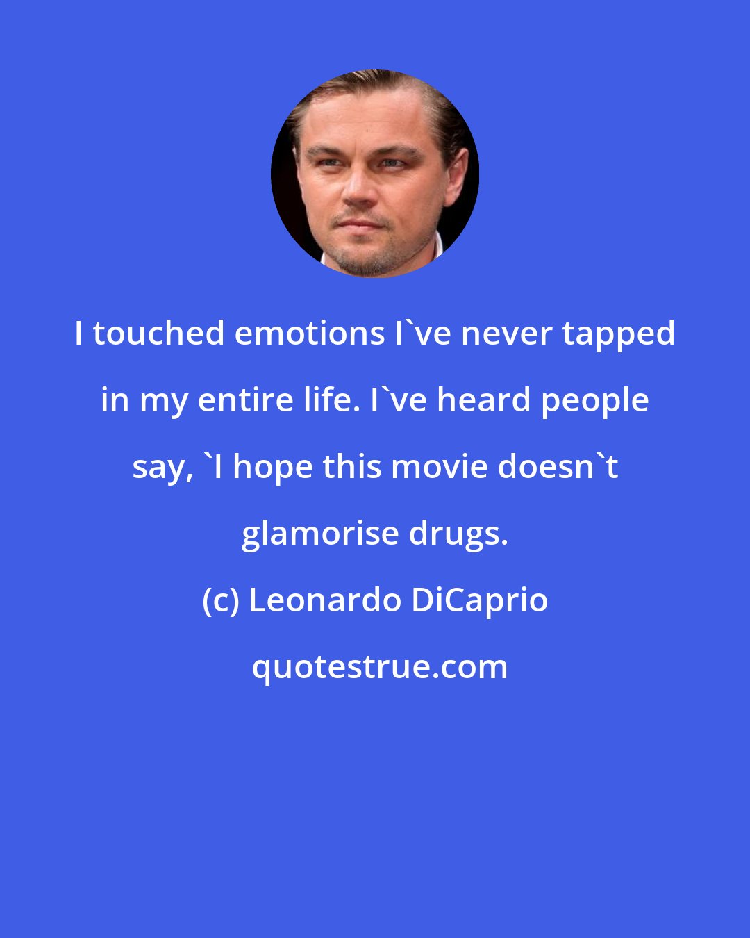 Leonardo DiCaprio: I touched emotions I've never tapped in my entire life. I've heard people say, 'I hope this movie doesn't glamorise drugs.