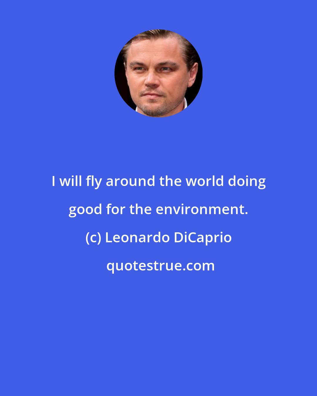Leonardo DiCaprio: I will fly around the world doing good for the environment.