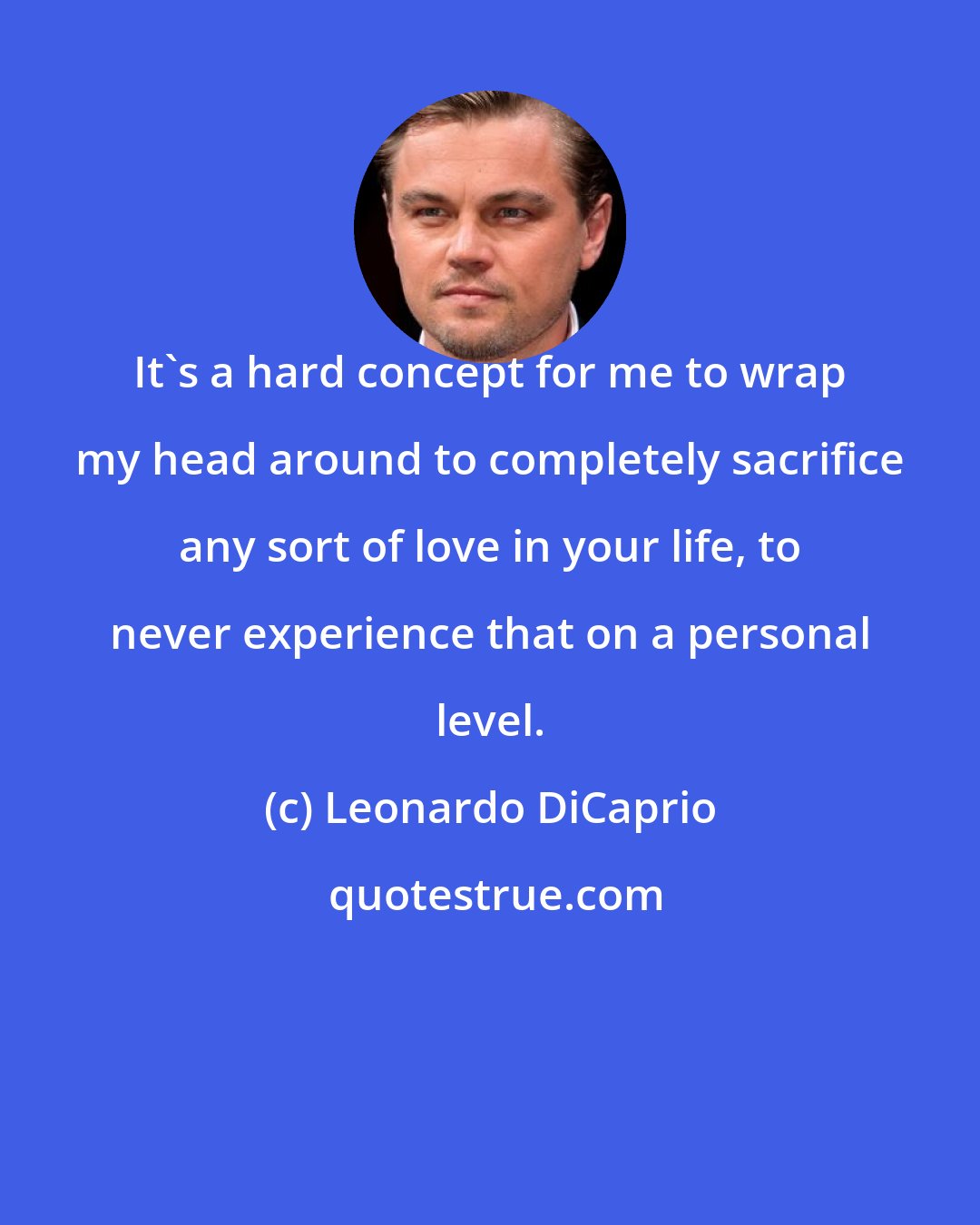 Leonardo DiCaprio: It's a hard concept for me to wrap my head around to completely sacrifice any sort of love in your life, to never experience that on a personal level.