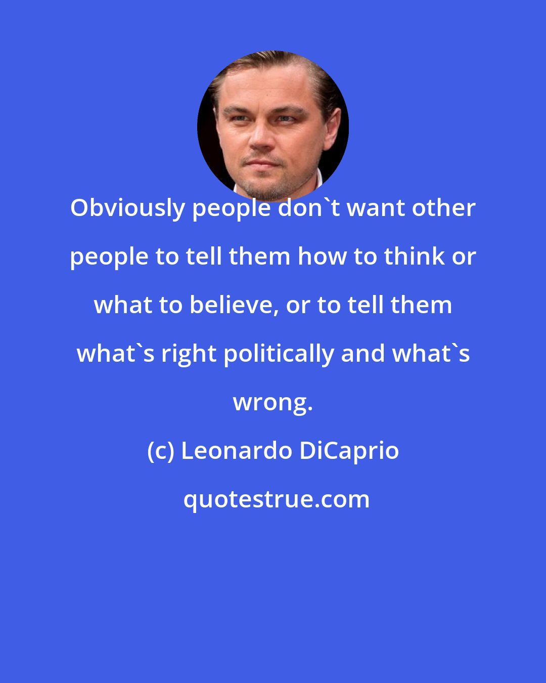 Leonardo DiCaprio: Obviously people don't want other people to tell them how to think or what to believe, or to tell them what's right politically and what's wrong.