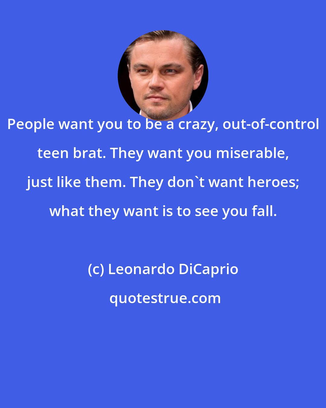 Leonardo DiCaprio: People want you to be a crazy, out-of-control teen brat. They want you miserable, just like them. They don't want heroes; what they want is to see you fall.