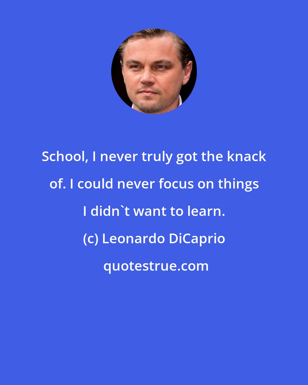 Leonardo DiCaprio: School, I never truly got the knack of. I could never focus on things I didn't want to learn.