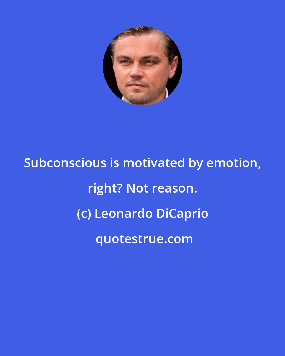 Leonardo DiCaprio: Subconscious is motivated by emotion, right? Not reason.
