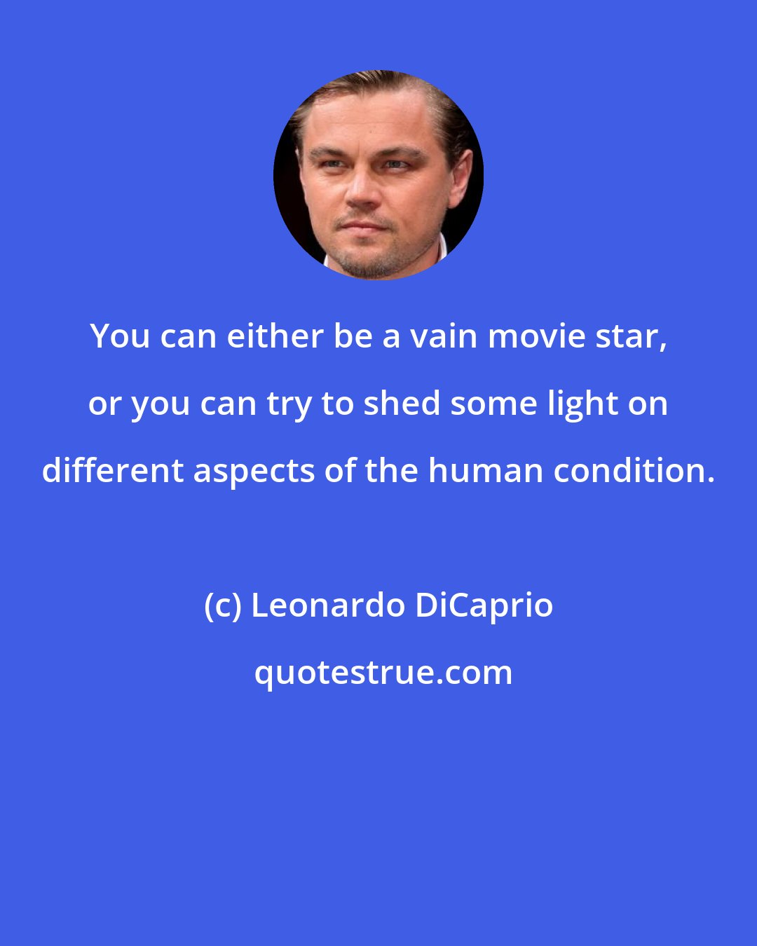 Leonardo DiCaprio: You can either be a vain movie star, or you can try to shed some light on different aspects of the human condition.