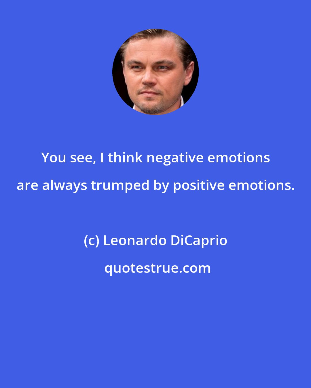 Leonardo DiCaprio: You see, I think negative emotions are always trumped by positive emotions.