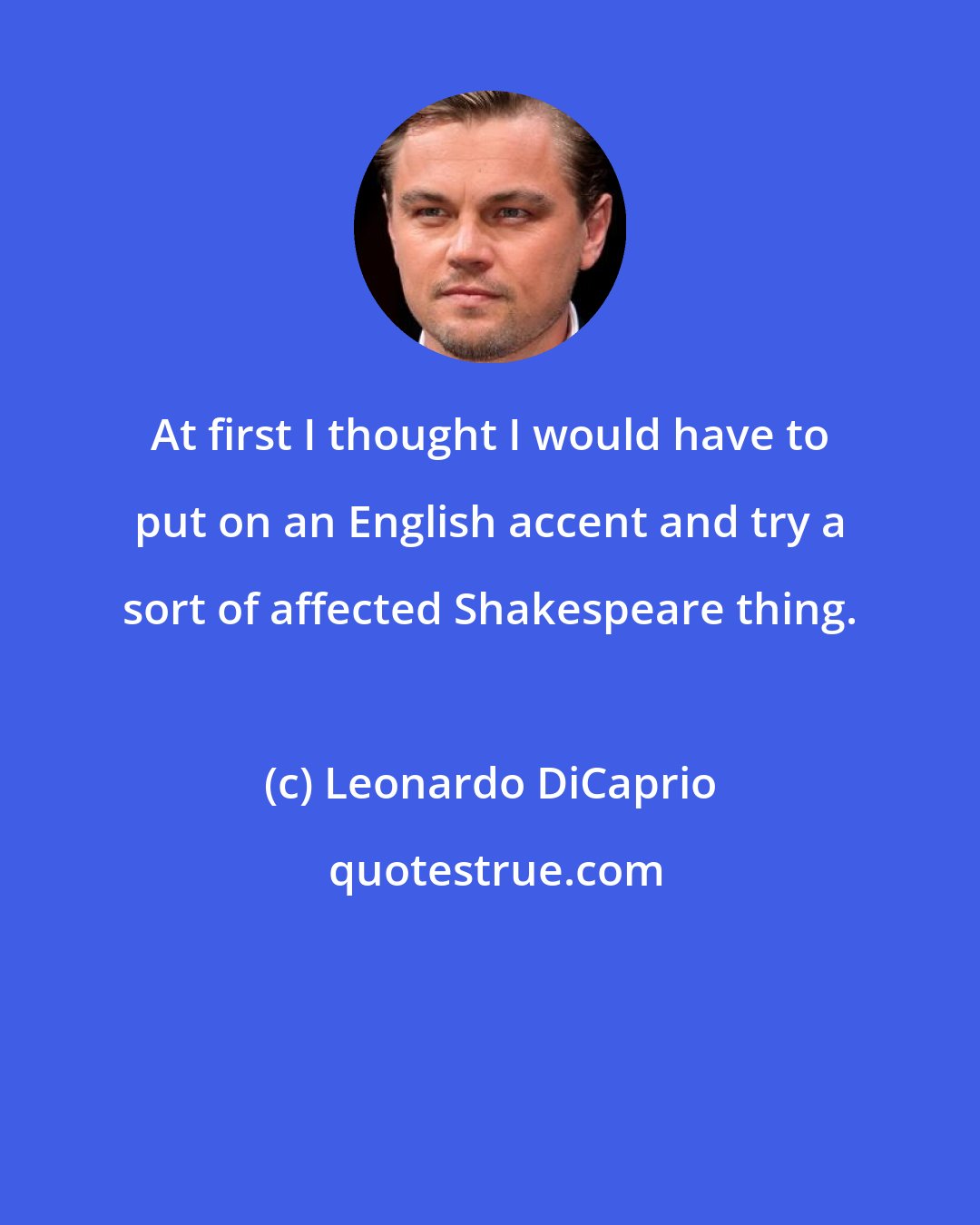 Leonardo DiCaprio: At first I thought I would have to put on an English accent and try a sort of affected Shakespeare thing.