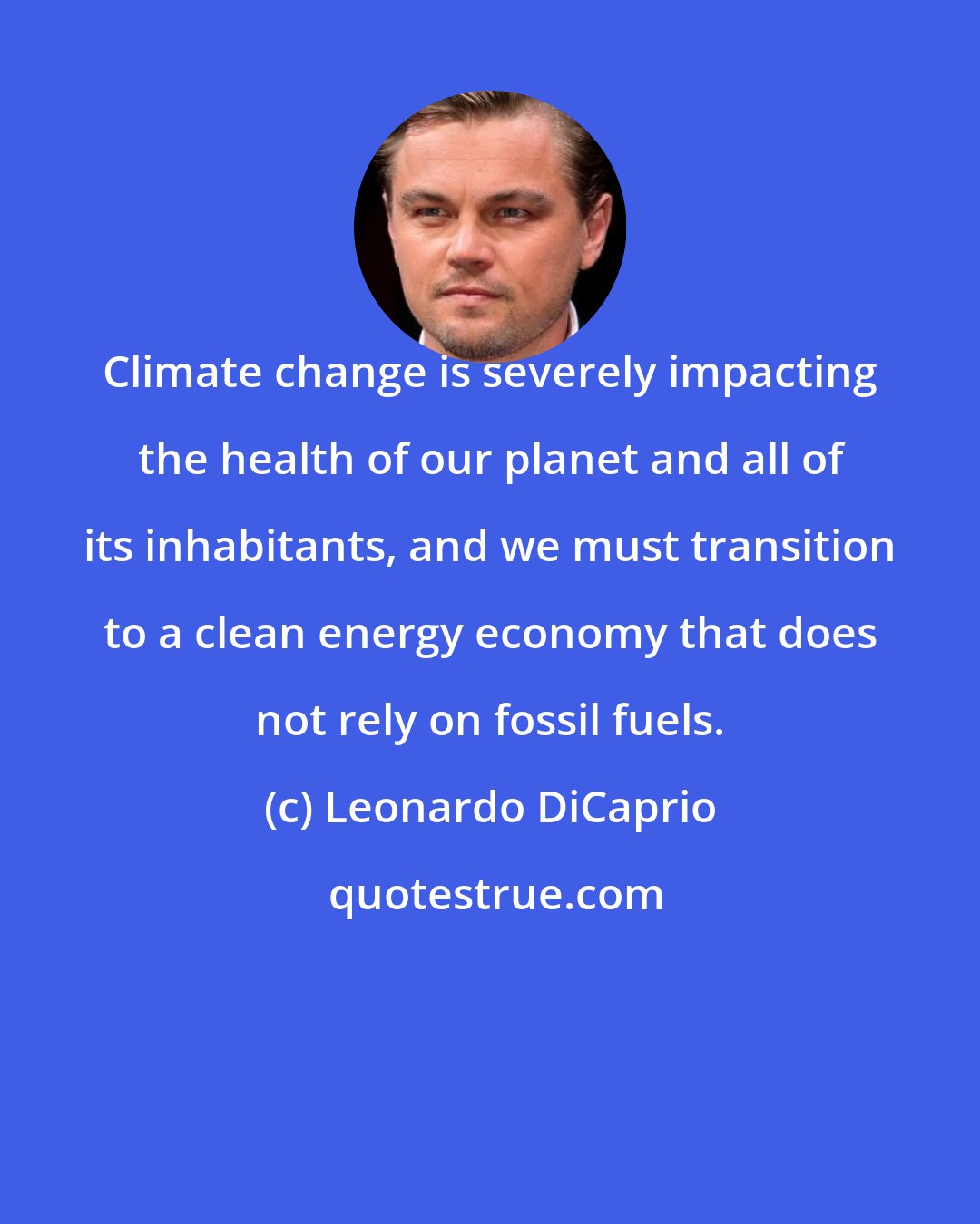 Leonardo DiCaprio: Climate change is severely impacting the health of our planet and all of its inhabitants, and we must transition to a clean energy economy that does not rely on fossil fuels.