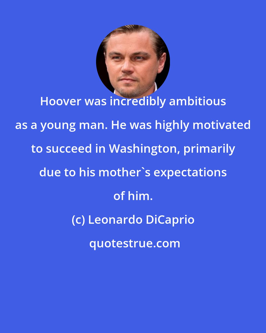 Leonardo DiCaprio: Hoover was incredibly ambitious as a young man. He was highly motivated to succeed in Washington, primarily due to his mother's expectations of him.