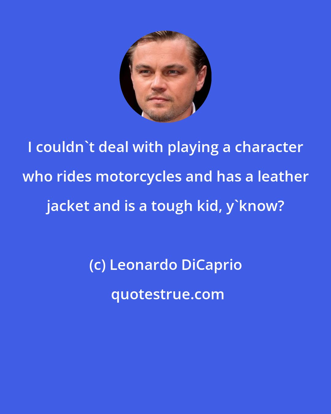 Leonardo DiCaprio: I couldn't deal with playing a character who rides motorcycles and has a leather jacket and is a tough kid, y'know?