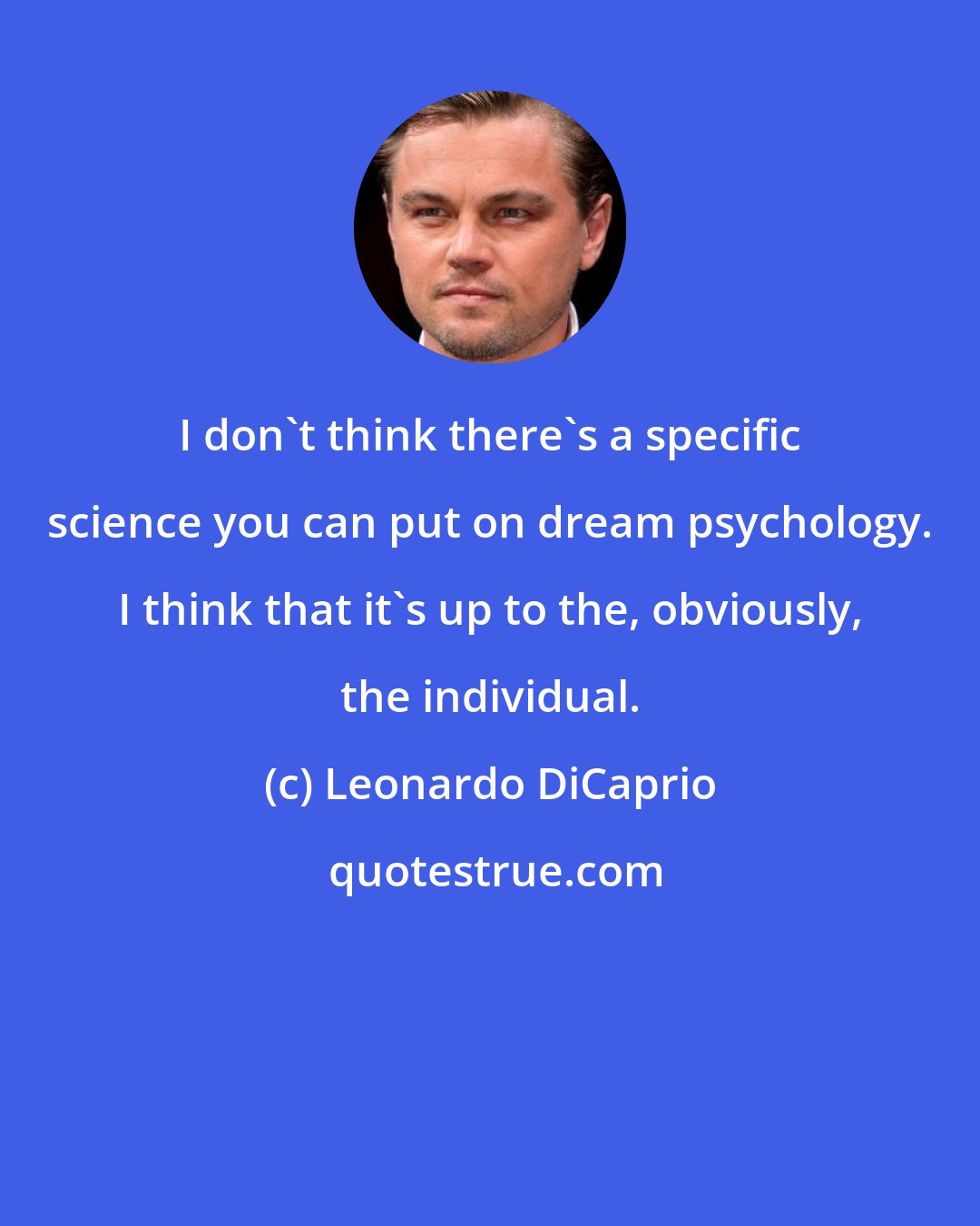 Leonardo DiCaprio: I don't think there's a specific science you can put on dream psychology. I think that it's up to the, obviously, the individual.