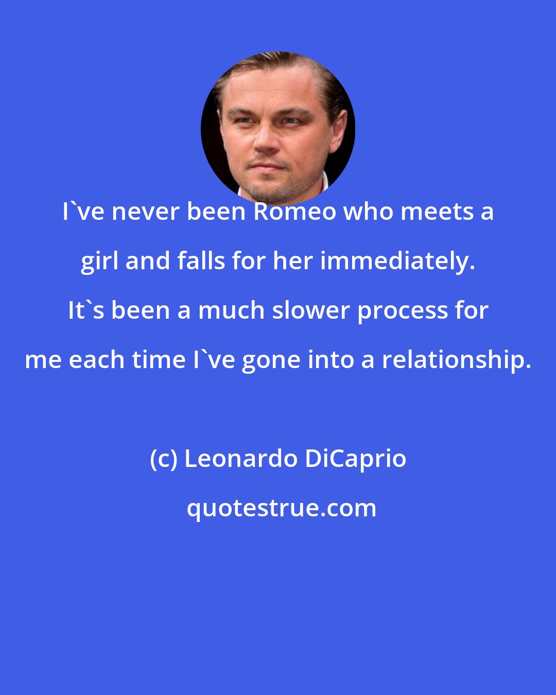 Leonardo DiCaprio: I've never been Romeo who meets a girl and falls for her immediately. It's been a much slower process for me each time I've gone into a relationship.