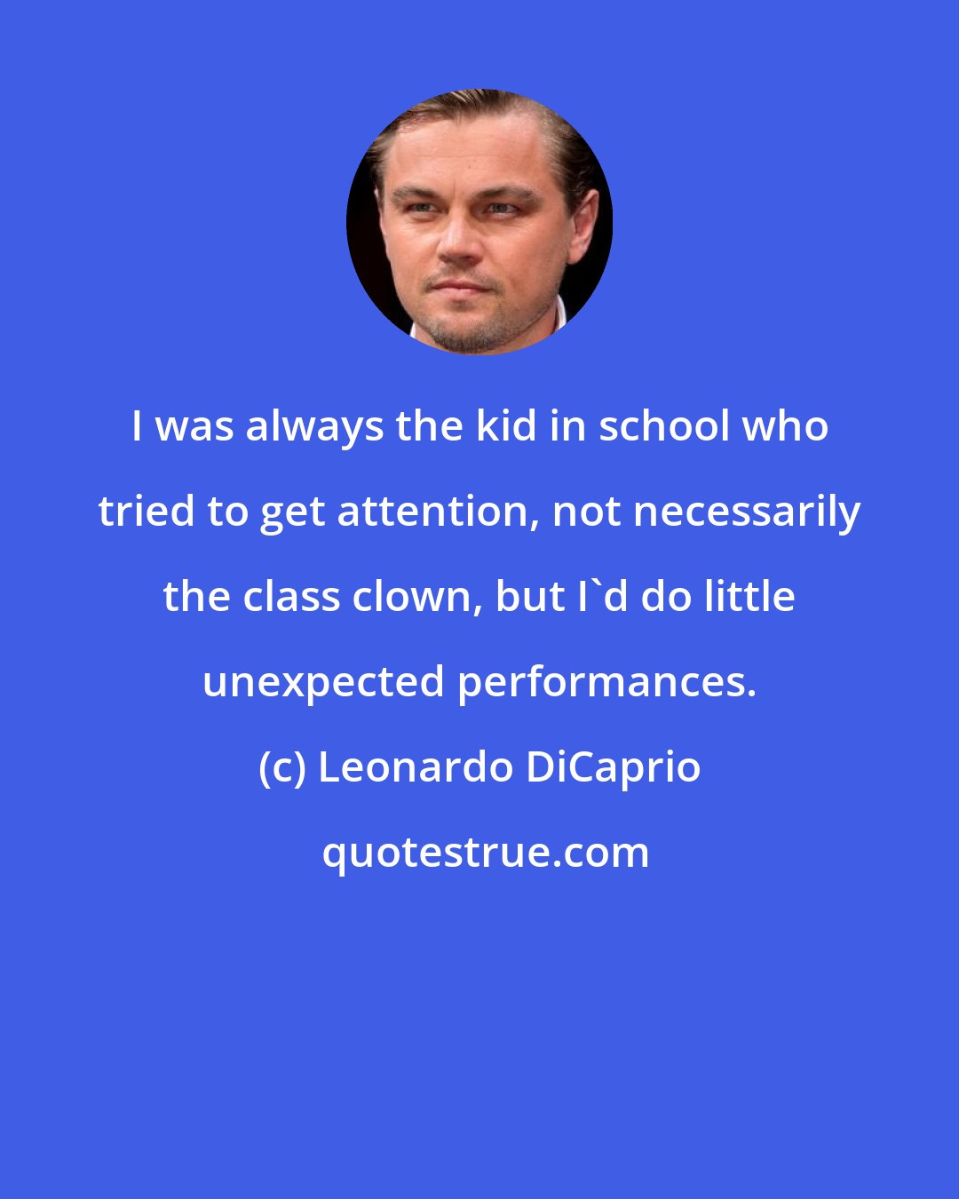 Leonardo DiCaprio: I was always the kid in school who tried to get attention, not necessarily the class clown, but I'd do little unexpected performances.