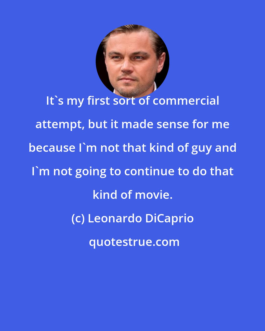 Leonardo DiCaprio: It's my first sort of commercial attempt, but it made sense for me because I'm not that kind of guy and I'm not going to continue to do that kind of movie.