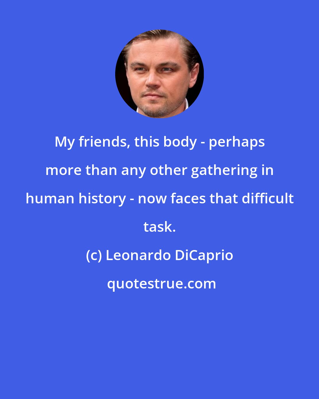 Leonardo DiCaprio: My friends, this body - perhaps more than any other gathering in human history - now faces that difficult task.