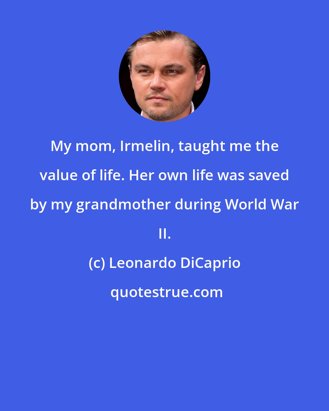 Leonardo DiCaprio: My mom, Irmelin, taught me the value of life. Her own life was saved by my grandmother during World War II.