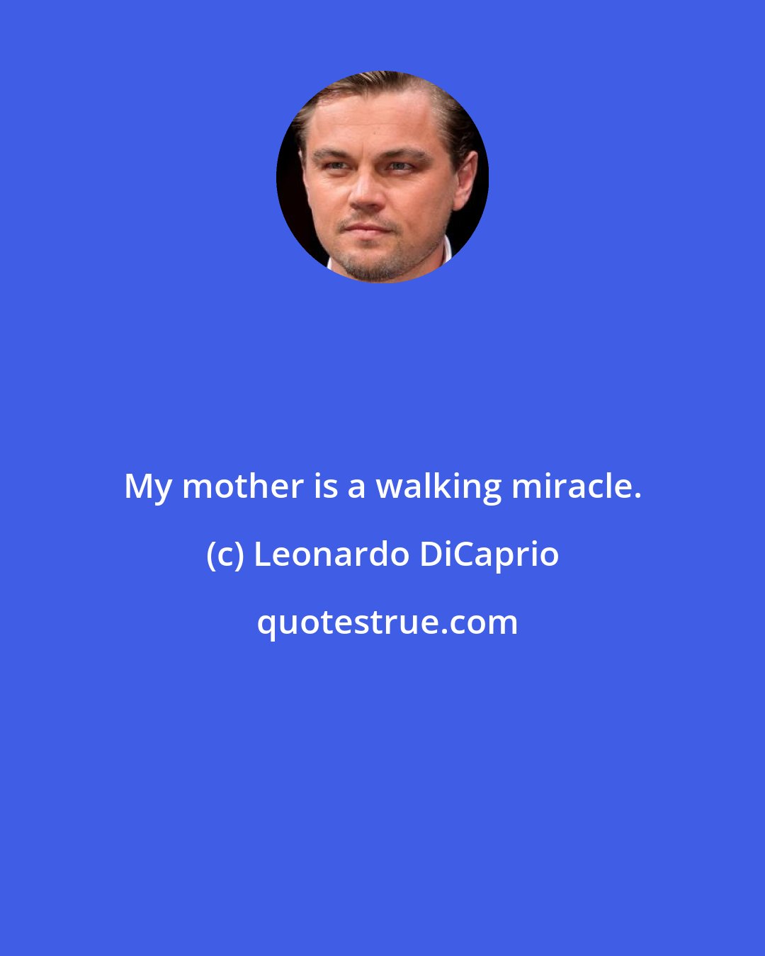 Leonardo DiCaprio: My mother is a walking miracle.