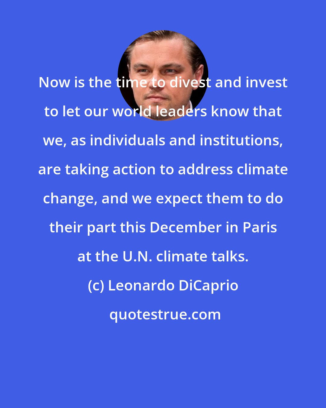 Leonardo DiCaprio: Now is the time to divest and invest to let our world leaders know that we, as individuals and institutions, are taking action to address climate change, and we expect them to do their part this December in Paris at the U.N. climate talks.