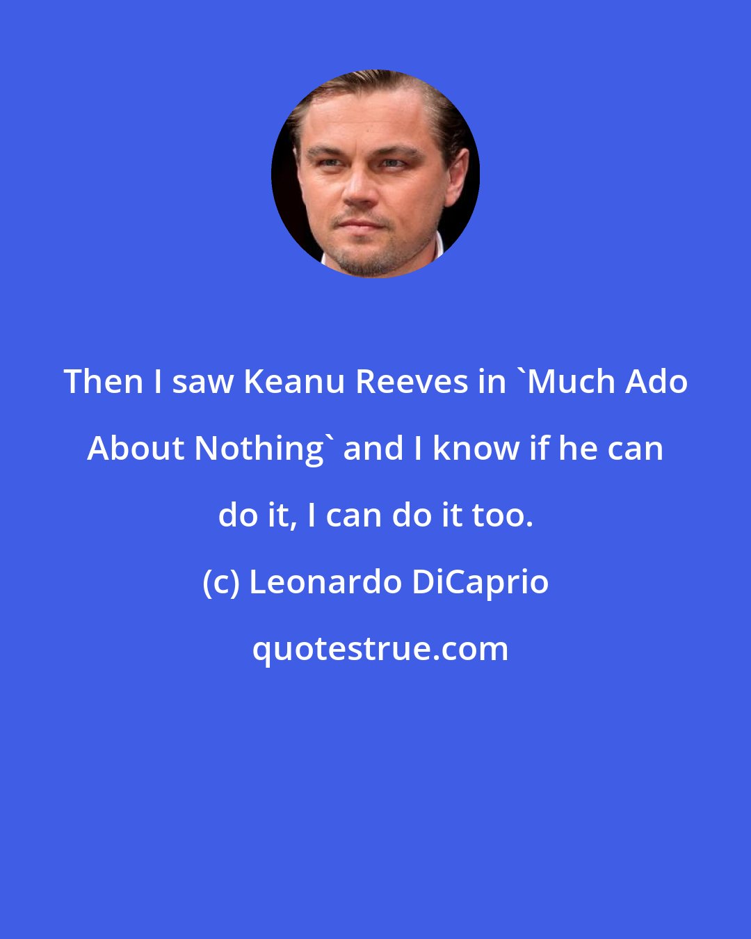 Leonardo DiCaprio: Then I saw Keanu Reeves in 'Much Ado About Nothing' and I know if he can do it, I can do it too.