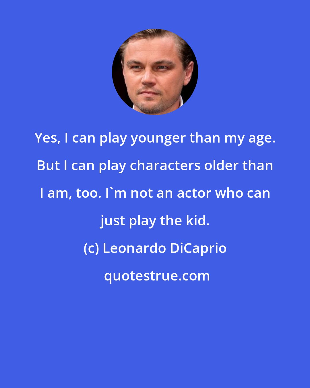 Leonardo DiCaprio: Yes, I can play younger than my age. But I can play characters older than I am, too. I'm not an actor who can just play the kid.