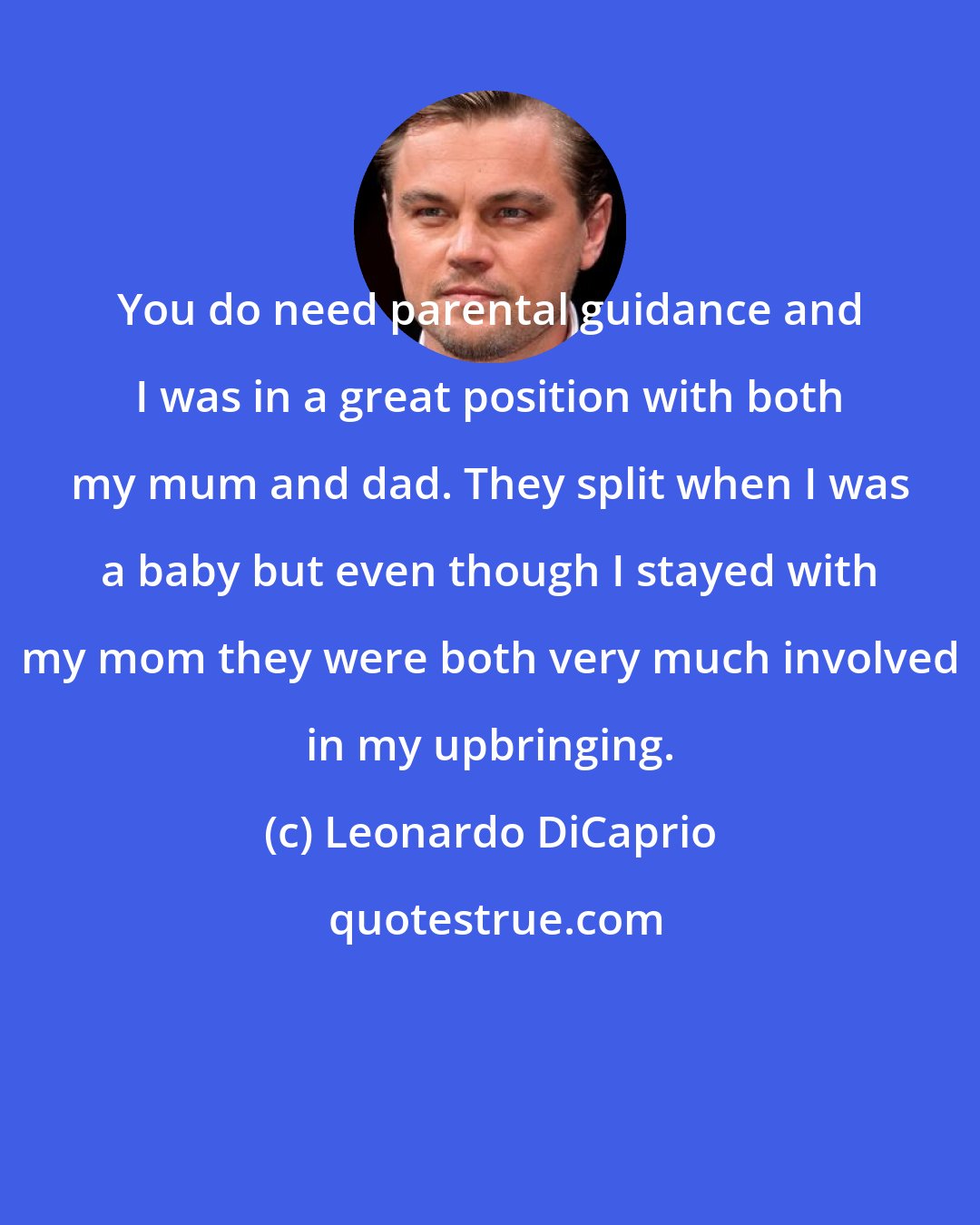 Leonardo DiCaprio: You do need parental guidance and I was in a great position with both my mum and dad. They split when I was a baby but even though I stayed with my mom they were both very much involved in my upbringing.