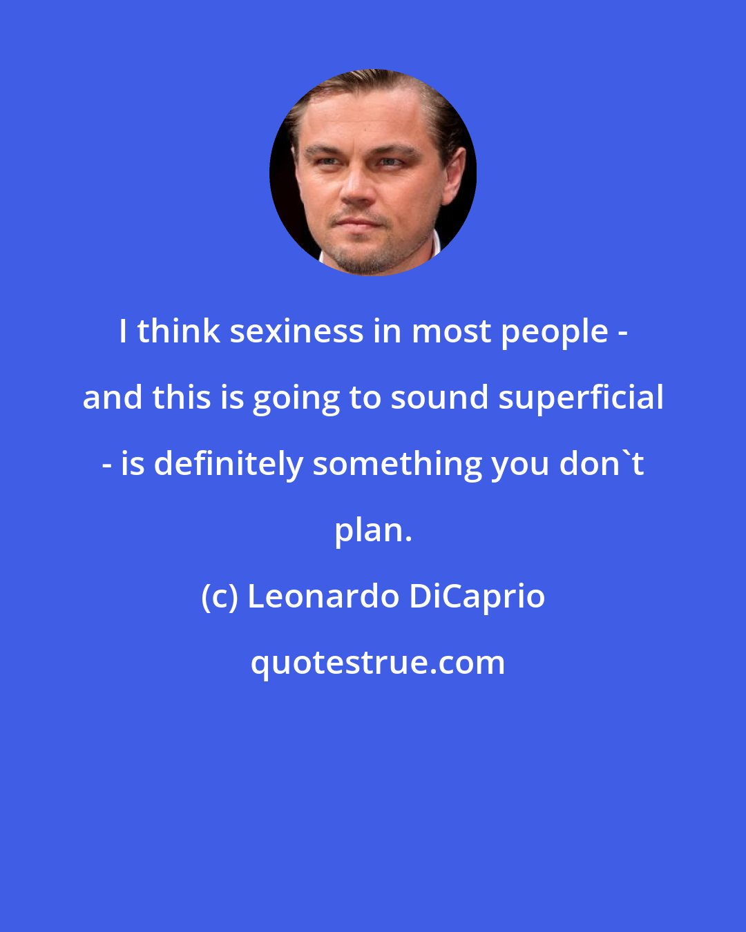 Leonardo DiCaprio: I think sexiness in most people - and this is going to sound superficial - is definitely something you don't plan.